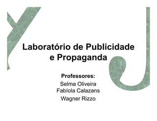 Laboratório de Publicidade
      e Propaganda

        Professores:
        Selma Oliveira
       Fabíola Calazans
        Wagner Rizzo
 