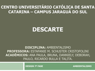 DISCIPLINA: AMBIENTALISMO
PROFESSORA: ESTAFANIE M. SCHUSTER CRISTOFOLINI
ACADÊMICOS: ANA PAULA, BRUNA, DANNIELY, DEBORAH,
PAULO, RICARDO BULLA E TALITA.
DESIGN 7ª FASE AMBIENTALISMO
CENTRO UNIVERSITÁRIO CATÓLICA DE SANTA
CATARINA – CAMPUS JARAGUÁ DO SUL
DESCARTE
 