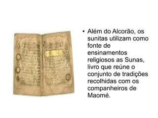●   Além do Alcorão, os
    sunitas utilizam como
    fonte de
    ensinamentos
    religiosos as Sunas,
    livro que reúne o
    conjunto de tradições
    recolhidas com os
    companheiros de
    Maomé.
 