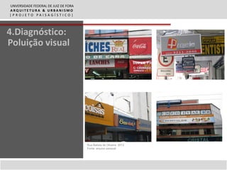 UNVERSIDADE FEDERAL DE JUIZ DE FORA
ARQUITETURA & URBANISMO
|PROJETO PAISAGÍSTICO|



4.Diagnóstico:
Poluição visual




                                      Rua Batista de Oliveira, 2013
                                      Fonte: arquivo pessoal
 