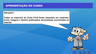 APRESENTAÇÃO DO CURSO
Atenção!!!
Todos os materiais do Curta Final foram baseados em materiais,
livros, imagens e demais publicações aeronáuticas encontradas na
internet.
 