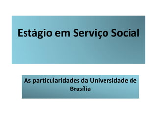 Estágio em Serviço Social


 As particularidades da Universidade de
                 Brasília
 