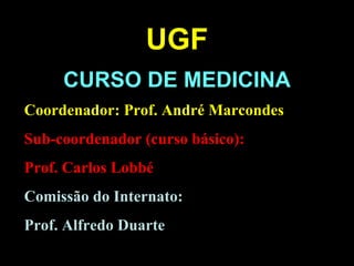 CURSO DE MEDICINA UGF Coordenador: Prof. André Marcondes Sub-coordenador (curso básico): Prof. Carlos Lobbé Comissão do Internato:  Prof. Alfredo Duarte 