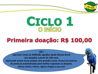 Olá !
Seja bem vindo ao AMB100, significa Ajuda Mutua Brasil
com doações a partir de 100 reais.
Você pode entrar nesse projeto sem grandes riscos. Possui um sistema
de ponta já automatizado para melhor organizar as doações.
Somos sérios e éticos. Agora chegou a sua vez!
 