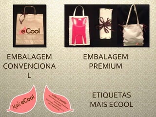 EMBALAGEM 
CONVENCIONA 
L 
EMBALAGEM 
PREMIUM 
ETIQUETAS 
MAIS ECOOL 
 