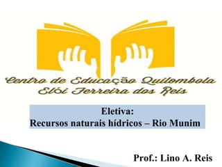 Recurso
Prof.: Lino A. Reis
Eletiva:
Recursos naturais hídricos – Rio Munim
 