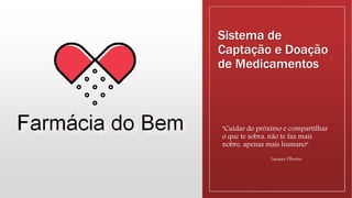 Sistema de
Captação e Doação
de Medicamentos
"Cuidar do próximo e compartilhar
o que te sobra, não te faz mais
nobre, apenas mais humano"
Luciana Oliveira
 