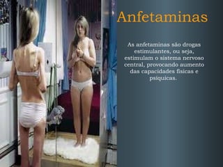 Anfetaminas As anfetaminas são drogas estimulantes, ou seja, estimulam o sistema nervoso central, provocando aumento das capacidades físicas e psíquicas.  
