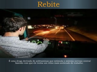 Rebite É uma droga derivada de anfetaminas que estimula o sistema nervoso central fazendo com que ele tenha um ritmo mais acelerado de trabalho.  
