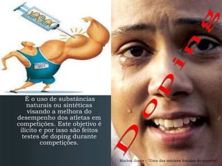 É o uso de substâncias naturais ou sintéticas visando a melhora do desempenho dos atletas em competições. Este objetivo é ilícito e por isso são feitos testes de doping durante competições. Doping Marion Jones - "Uma das maiores fraudes do esporte“ 