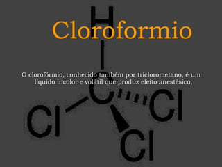 Cloroformio O clorofórmio, conhecido também por triclorometano, é um líquido incolor e volátil que produz efeito anestésico,  