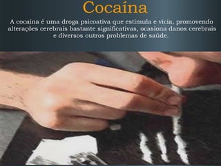 Cocaína A cocaína é uma droga psicoativa que estimula e vicia, promovendo alterações cerebrais bastante significativas, ocasiona danos cerebrais e diversos outros problemas de saúde.  