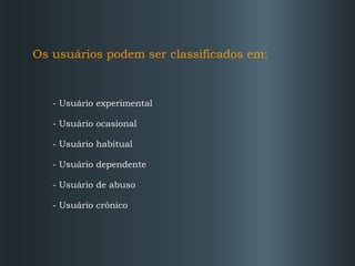 Os usuários podem ser classificados em: - Usuário experimental - Usuário ocasional - Usuário habitual - Usuário dependente - Usuário de abuso - Usuário crônico 