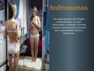 Anfetaminas
As anfetaminas são drogas
estimulantes, ou seja,
estimulam o sistema nervoso
central, provocando aumento
das capacidades físicas e
psíquicas.

 