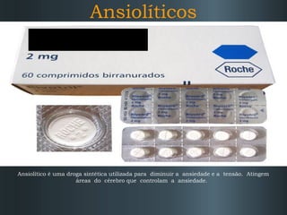 Ansiolíticos

Ansiolítico é uma droga sintética utilizada para diminuir a ansiedade e a tensão. Atingem
áreas do cérebro que controlam a ansiedade.

 