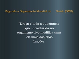 Segundo a Organização Mundial de

Saúde (OMS);

“Droga é toda a substância
que introduzida no
organismo vivo modifica uma
ou mais das suas
funções.

 
