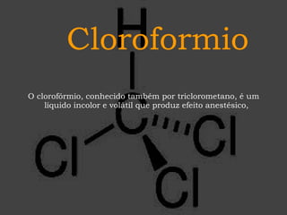Cloroformio
O clorofórmio, conhecido também por triclorometano, é um
líquido incolor e volátil que produz efeito anestésico,

 