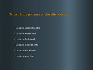 Os usuários podem ser classificados em:

- Usuário experimental
- Usuário ocasional
- Usuário habitual
- Usuário dependente
- Usuário de abuso
- Usuário crônico

 