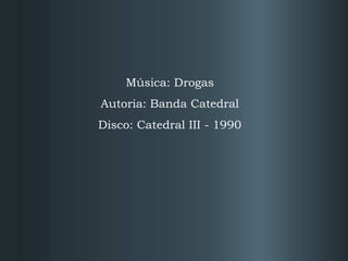 Música: Drogas
Autoria: Banda Catedral
Disco: Catedral III - 1990

 