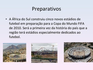Preparativos A África do Sul construiu cinco novos estádios de futebol em preparação para a Copa do Mundo FIFA de 2010. Será a primeira vez da história do país que a região terá estádios especialmente dedicados ao futebol.  