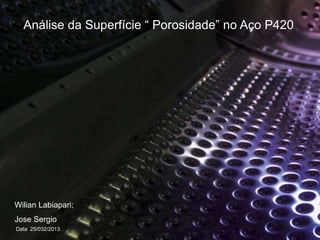 Data 25/032/2013
Análise da Superfície “ Porosidade” no Aço P420
Wilian Labiapari;
Jose Sergio
 