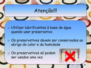 Atenção!!!
o Utilizar lubrificantes à base de água
quando usar preservativo
o Os preservativos devem ser conservados ao
abrigo do calor e da humidade
o Os preservativos só podem
ser usados uma vez
15
 