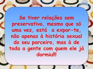 Se tiver relações sem
preservativo, mesmo que só
uma vez, está a expor-te,
não apenas à história sexual
do seu parceiro, mas à de
toda a gente com quem ele já
dormiu!!!
16
 