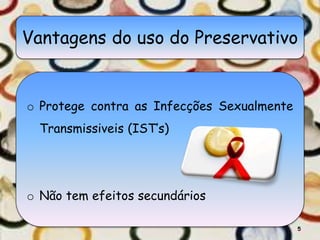 Vantagens do uso do Preservativo
o Protege contra as Infecções Sexualmente
Transmissiveis (IST’s)
o Não tem efeitos secundários
5
 