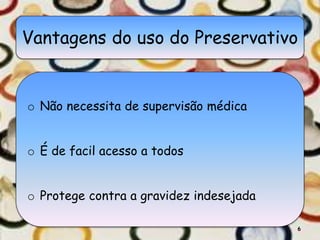 Vantagens do uso do Preservativo
o Não necessita de supervisão médica
o É de facil acesso a todos
o Protege contra a gravidez indesejada
6
 