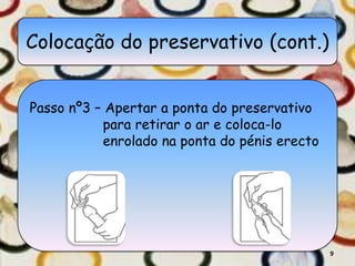 Colocação do preservativo (cont.)


Passo nº3 – Apertar a ponta do preservativo
           para retirar o ar e coloca-lo
           enrolado na ponta do pénis erecto




                                               9
 