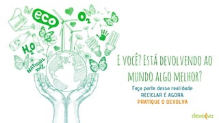 E você? Está devolvendo ao
mundo algo melhor?
Faça parte dessa realidade:
RECICLAR É AGORA.
PRATIQUE O DEVOLVA

 