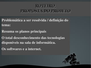 ROTEIRO 
                  Visão Geral
             PROPOSTA DO PROJETO

Problemática a ser resolvida / definição do 
tema:
Resuma os planos principais 
O total desconhecimento das tecnologias 
disponíveis na sala de informática.
Os softwares e a internet.



                       
 