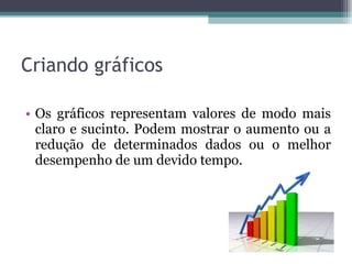 Criando gráficos Os gráficos representam valores de modo mais claro e sucinto. Podem mostrar o aumento ou a redução de determinados dados ou o melhor desempenho de um devido tempo. 