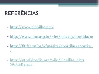 REFERÊNCIAS http://www.planilha.net/ http://www.ime.usp.br/~fcs/mac113/apostila/node3.html http://fit.faccat.br/~fpereira/apostilas/apostila_excel_out2004.pdf .  http://pt.wikipedia.org/wiki/Planilha_eletr%C3%B4nica 