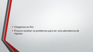 • Chegamos ao fim.
• Procura resolver os problemas para ter uma abondancia de
riqueza.
 