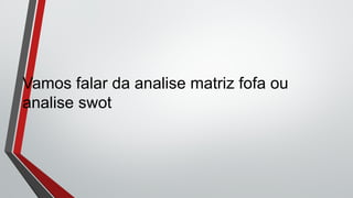 Vamos falar da analise matriz fofa ou
analise swot
 