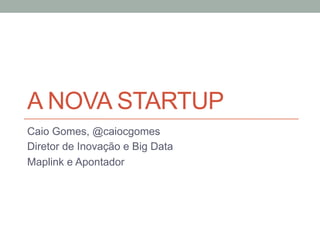 A NOVA STARTUP
Caio Gomes, @caiocgomes
Diretor de Inovação e Big Data
Maplink e Apontador
 