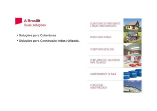 A Brasilit
Suas soluções
Soluções para Coberturas
Soluções para Construção Industrializada.
 