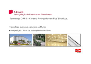 Tecnologia CRFS – Cimento Reforçado com Fios Sintéticos.
tecnologia exclusiva e pioneira no Mundo
composição - fibras de polipropileno - Brasken
A Brasilit
Nova geração de Produtos em Fibrocimento
 