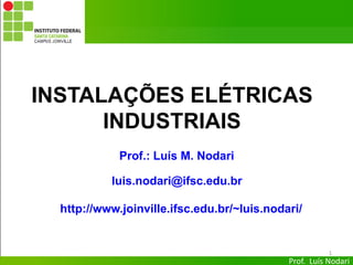 Prof. Luís Nodari
INSTALAÇÕES ELÉTRICAS
INDUSTRIAIS
1
Prof.: Luís M. Nodari
luis.nodari@ifsc.edu.br
http://www.joinville.ifsc.edu.br/~luis.nodari/
 