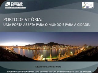 PORTO DE VITÓRIA: UMA PORTA ABERTA PARA O MUNDO E PARA A CIDADE. Eduardo de Almeida Prata 
