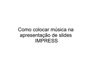 Como colocar música na
apresentação de slides
      IMPRESS
 