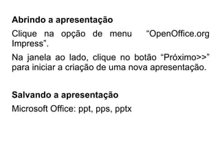 Abrindo a apresentação
Clique na opção de menu            “OpenOffice.org
Impress”.
Na janela ao lado, clique no botão “Próximo>>”
para iniciar a criação de uma nova apresentação.


Salvando a apresentação
Microsoft Office: ppt, pps, pptx
 