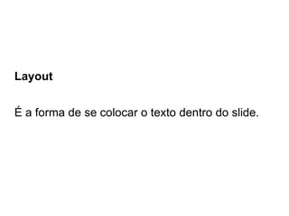 Layout


É a forma de se colocar o texto dentro do slide.
 