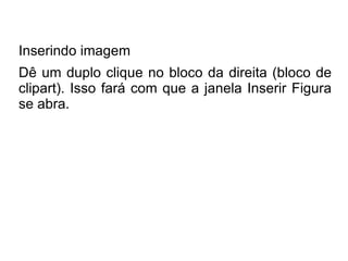 Inserindo imagem
Dê um duplo clique no bloco da direita (bloco de
clipart). Isso fará com que a janela Inserir Figura
se abra.
 