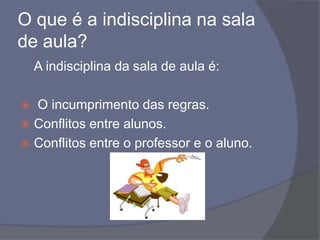 O que é a indisciplina na sala de aula?	A indisciplina da sala de aula é: O incumprimento das regras.Conflitos entre alunos.Conflitos entre o professor e o aluno.