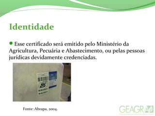 Identidade
Esse certificado será emitido pelo Ministério da
Agricultura, Pecuária e Abastecimento, ou pelas pessoas
jurídicas devidamente credenciadas.
Fonte: Abrapa, 2004.
 