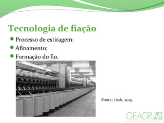 Tecnologia de fiação
Processo de estiragem;
Afinamento;
Formação do fio.
Fonte: ebah, 2015.
 