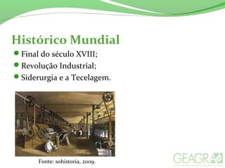 Histórico Mundial
Final do século XVIII;
Revolução Industrial;
Siderurgia e a Tecelagem.
Fonte: sohistoria, 2009.
 