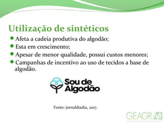 Utilização de sintéticos
Afeta a cadeia produtiva do algodão;
Esta em crescimento;
Apesar de menor qualidade, possui custos menores;
Campanhas de incentivo ao uso de tecidos a base de
algodão.
Fonte: jornaldiadia, 2017.
 